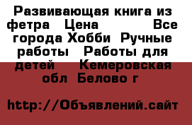 Развивающая книга из фетра › Цена ­ 7 000 - Все города Хобби. Ручные работы » Работы для детей   . Кемеровская обл.,Белово г.